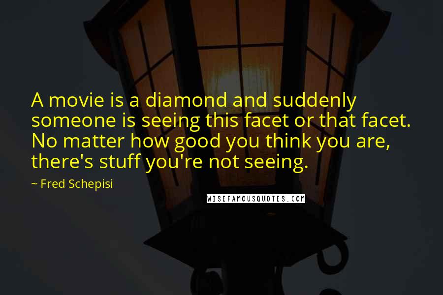 Fred Schepisi Quotes: A movie is a diamond and suddenly someone is seeing this facet or that facet. No matter how good you think you are, there's stuff you're not seeing.