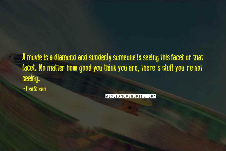 Fred Schepisi Quotes: A movie is a diamond and suddenly someone is seeing this facet or that facet. No matter how good you think you are, there's stuff you're not seeing.