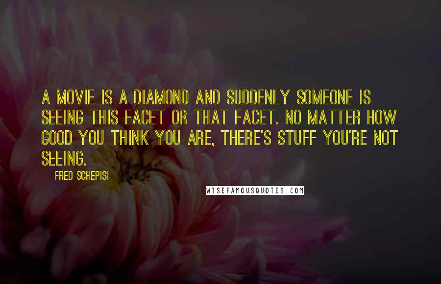 Fred Schepisi Quotes: A movie is a diamond and suddenly someone is seeing this facet or that facet. No matter how good you think you are, there's stuff you're not seeing.