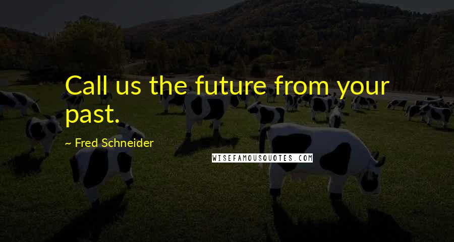 Fred Schneider Quotes: Call us the future from your past.