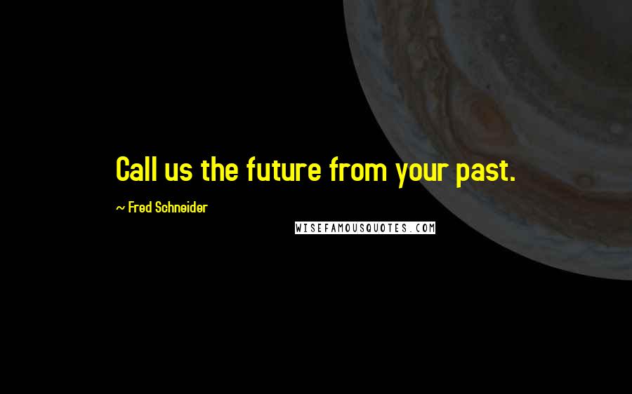 Fred Schneider Quotes: Call us the future from your past.