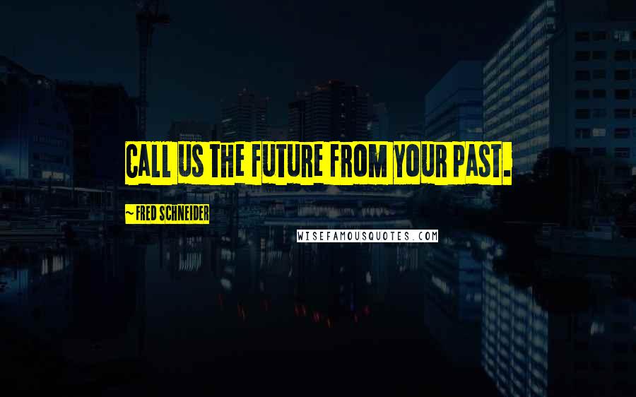 Fred Schneider Quotes: Call us the future from your past.