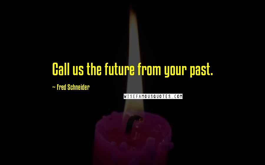 Fred Schneider Quotes: Call us the future from your past.