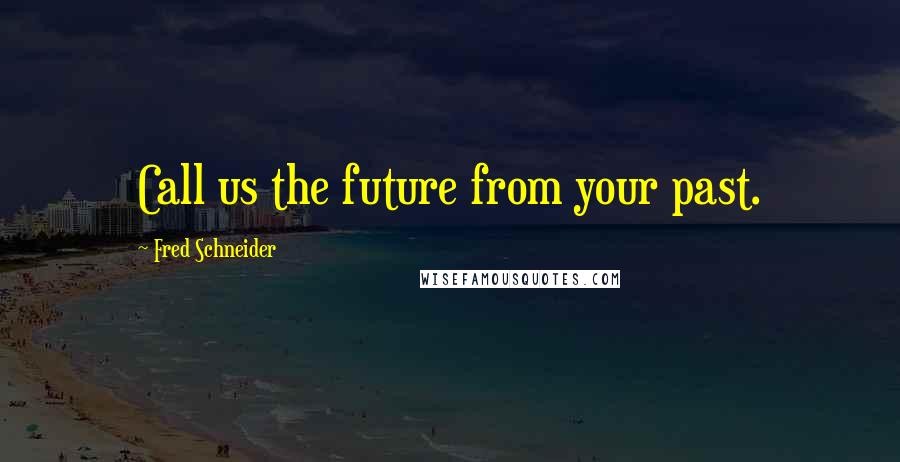 Fred Schneider Quotes: Call us the future from your past.