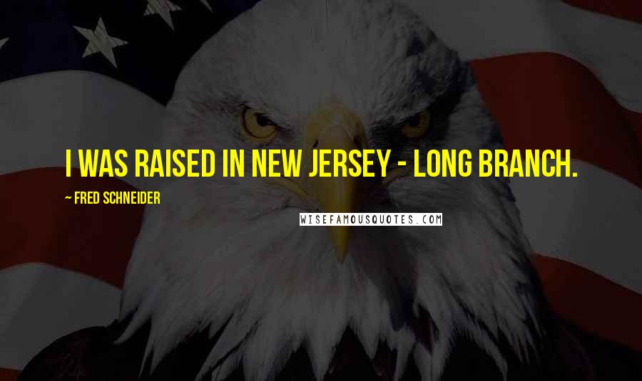Fred Schneider Quotes: I was raised in New Jersey - Long Branch.