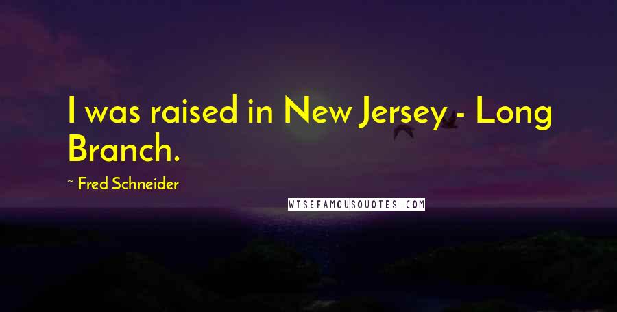 Fred Schneider Quotes: I was raised in New Jersey - Long Branch.