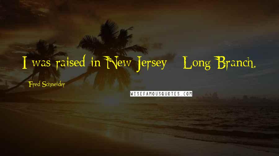 Fred Schneider Quotes: I was raised in New Jersey - Long Branch.