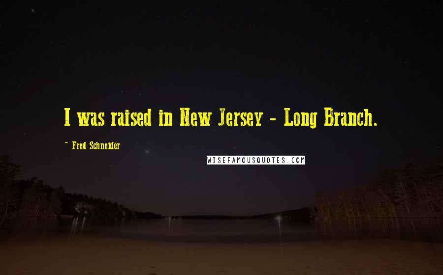 Fred Schneider Quotes: I was raised in New Jersey - Long Branch.
