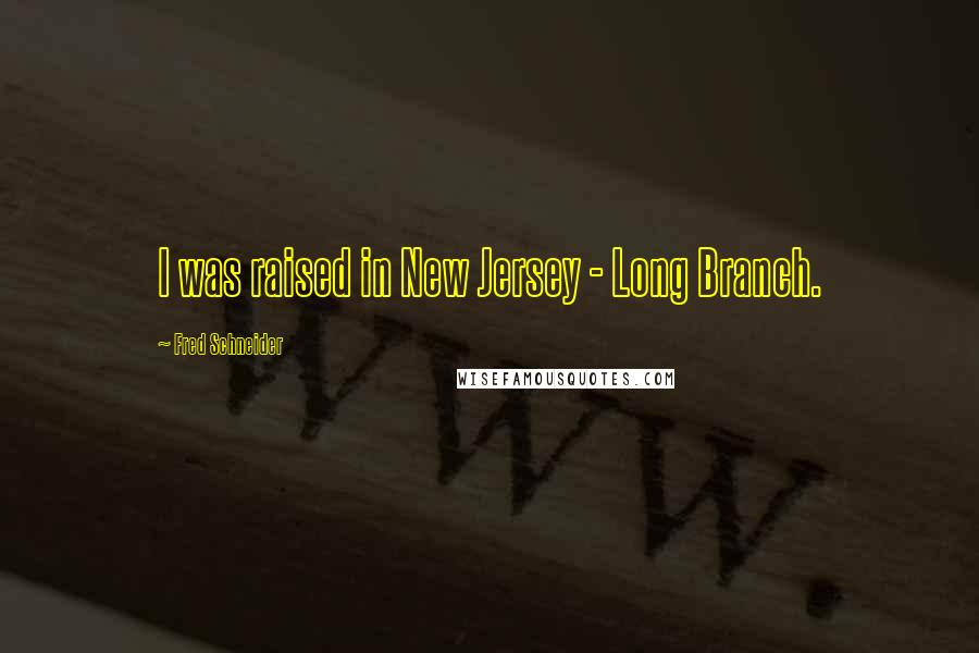 Fred Schneider Quotes: I was raised in New Jersey - Long Branch.
