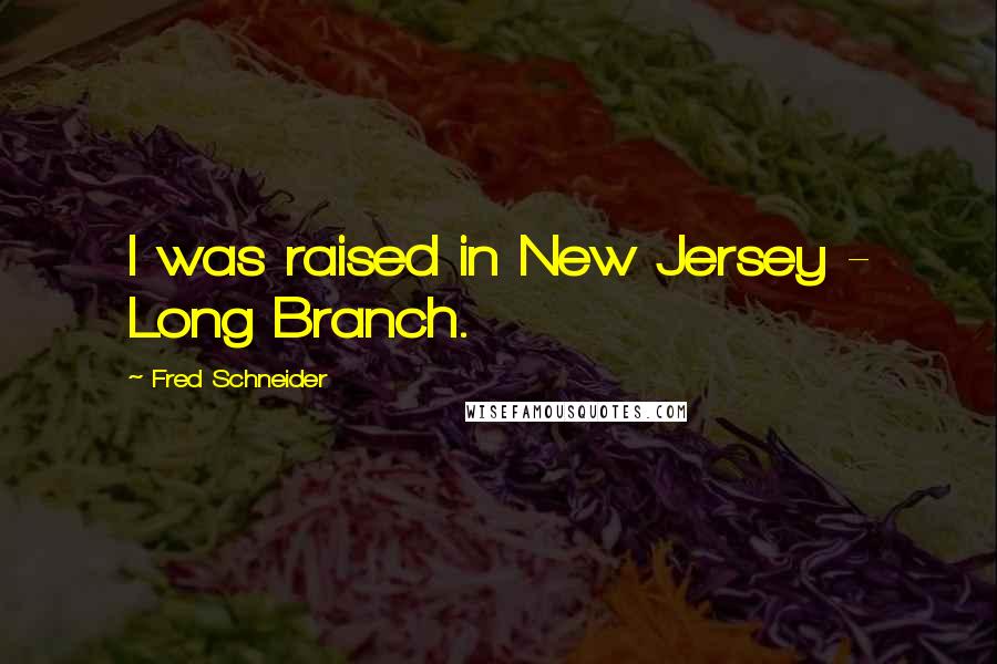 Fred Schneider Quotes: I was raised in New Jersey - Long Branch.