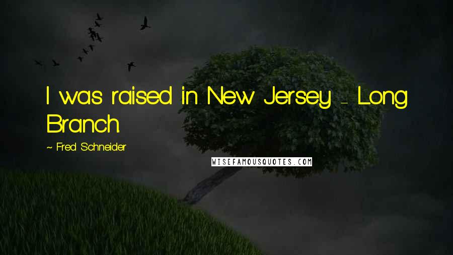 Fred Schneider Quotes: I was raised in New Jersey - Long Branch.