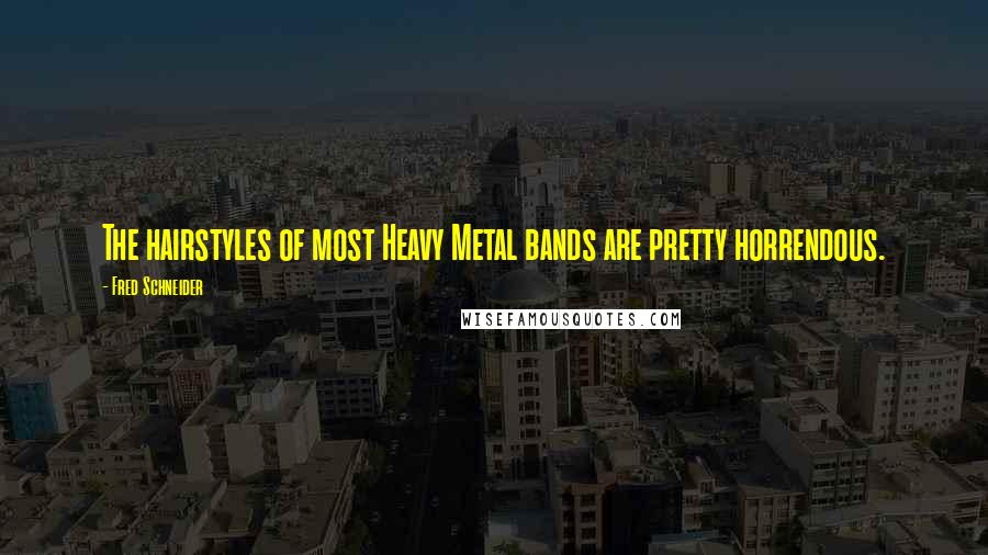 Fred Schneider Quotes: The hairstyles of most Heavy Metal bands are pretty horrendous.