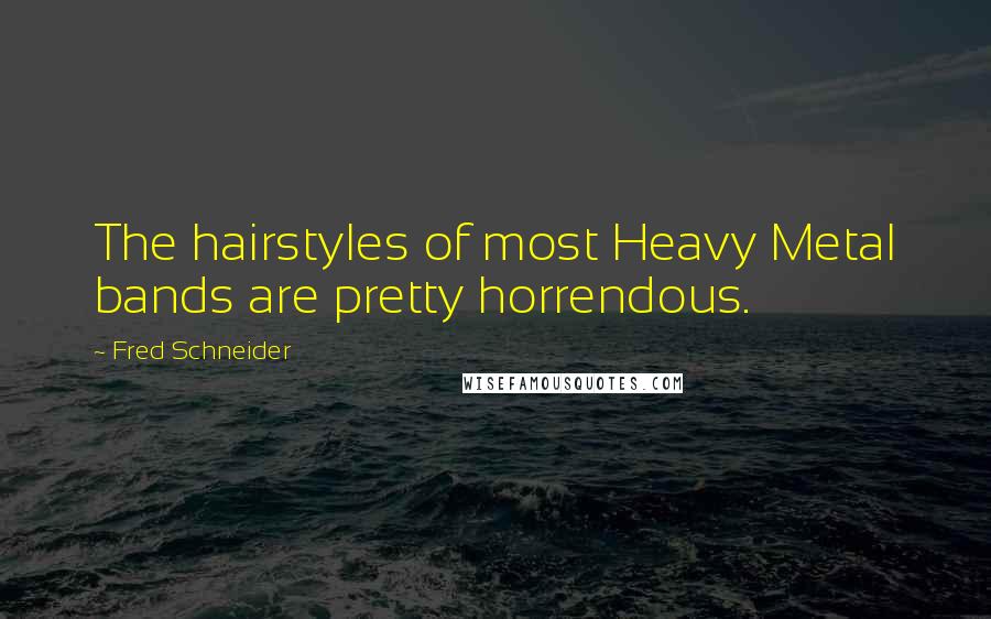 Fred Schneider Quotes: The hairstyles of most Heavy Metal bands are pretty horrendous.