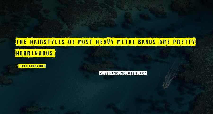 Fred Schneider Quotes: The hairstyles of most Heavy Metal bands are pretty horrendous.