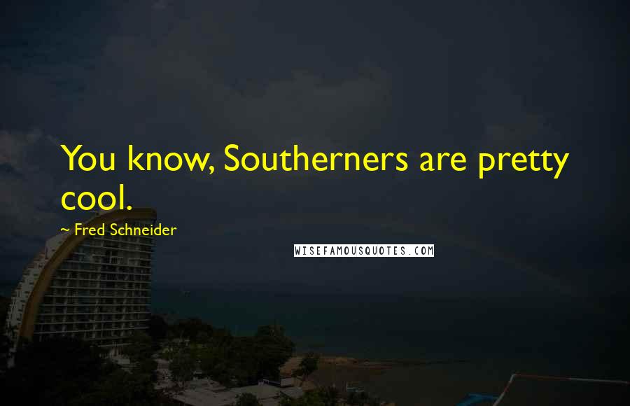 Fred Schneider Quotes: You know, Southerners are pretty cool.