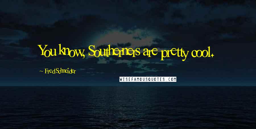 Fred Schneider Quotes: You know, Southerners are pretty cool.