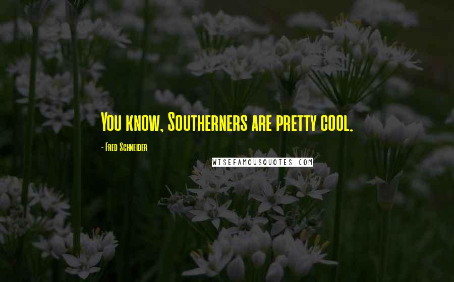 Fred Schneider Quotes: You know, Southerners are pretty cool.