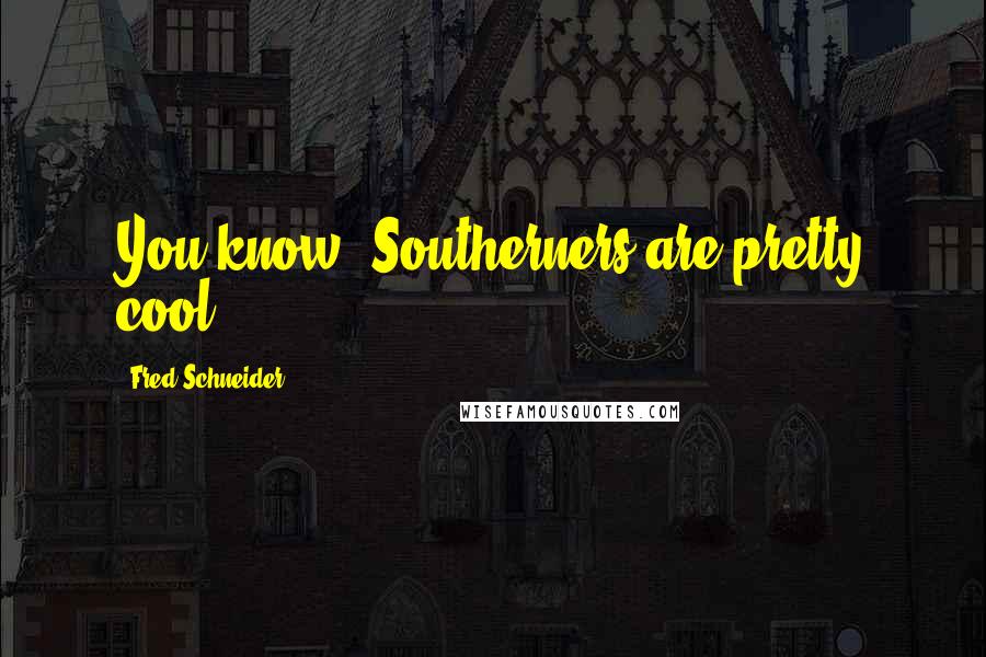 Fred Schneider Quotes: You know, Southerners are pretty cool.