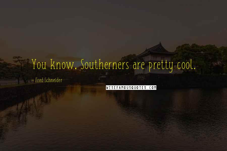 Fred Schneider Quotes: You know, Southerners are pretty cool.