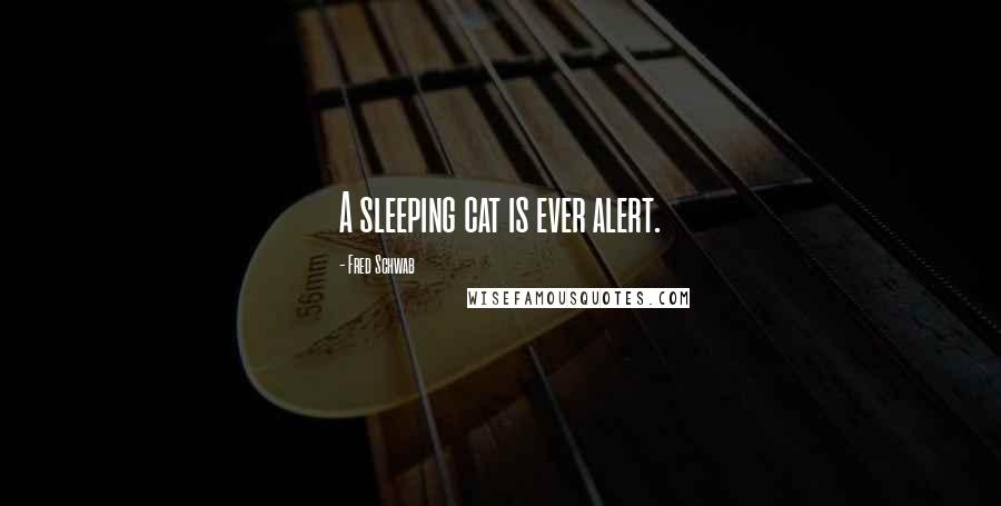 Fred Schwab Quotes: A sleeping cat is ever alert.