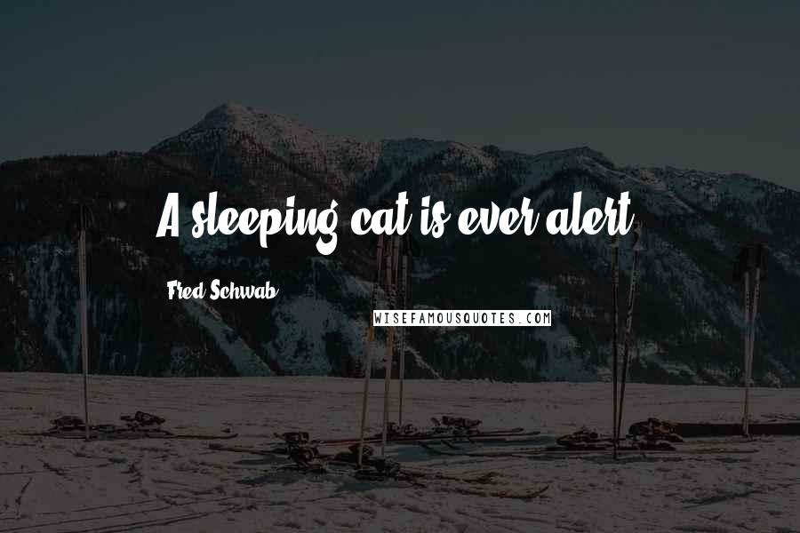 Fred Schwab Quotes: A sleeping cat is ever alert.