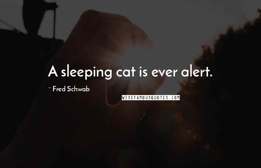 Fred Schwab Quotes: A sleeping cat is ever alert.