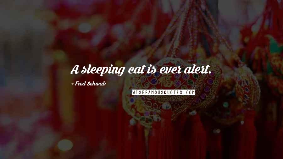 Fred Schwab Quotes: A sleeping cat is ever alert.