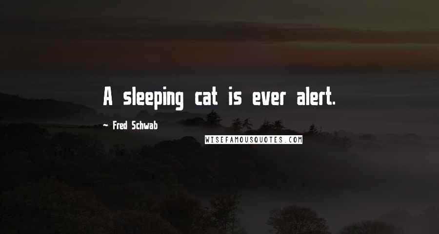 Fred Schwab Quotes: A sleeping cat is ever alert.