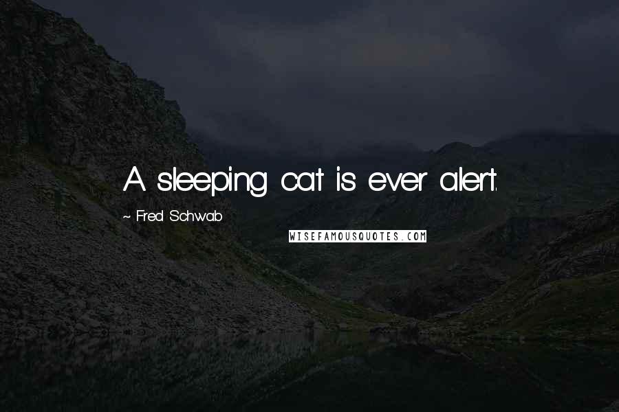 Fred Schwab Quotes: A sleeping cat is ever alert.