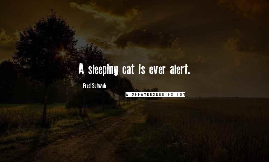 Fred Schwab Quotes: A sleeping cat is ever alert.