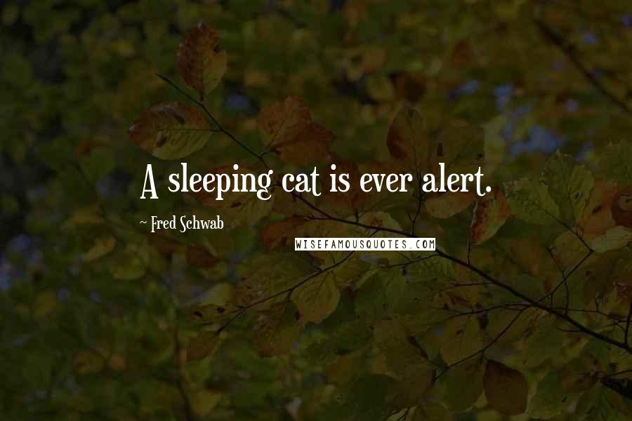 Fred Schwab Quotes: A sleeping cat is ever alert.