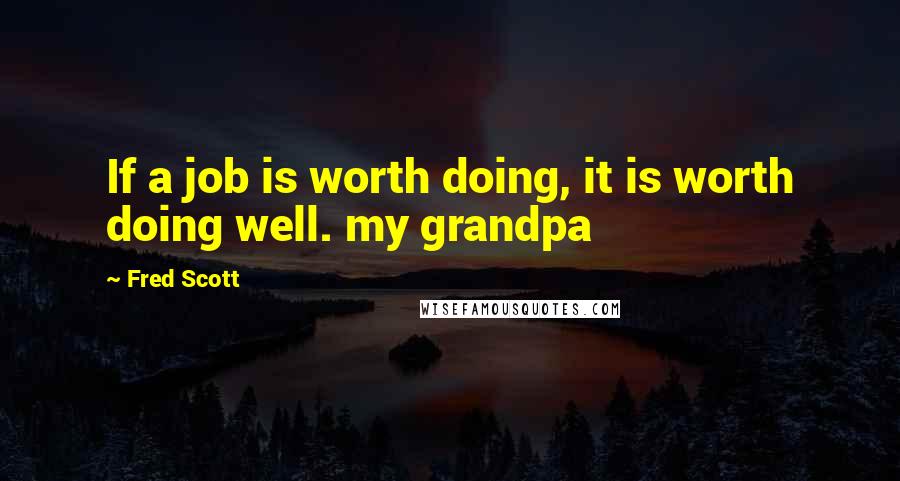 Fred Scott Quotes: If a job is worth doing, it is worth doing well. my grandpa