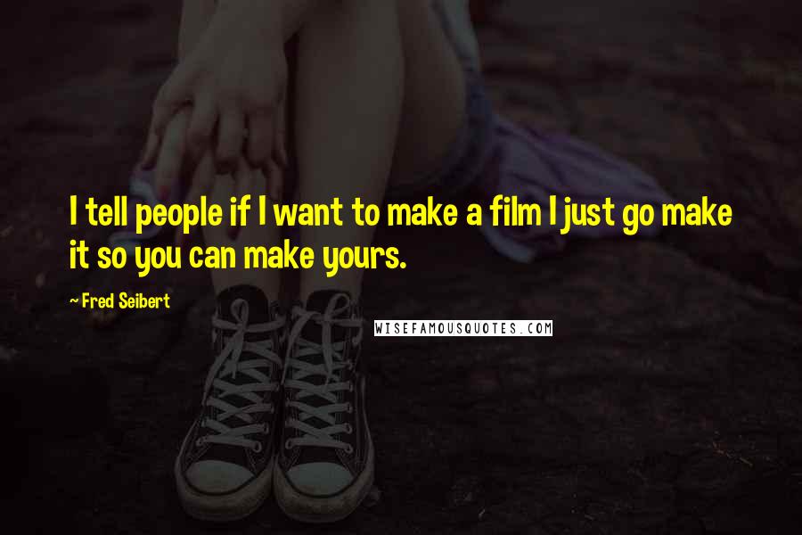 Fred Seibert Quotes: I tell people if I want to make a film I just go make it so you can make yours.