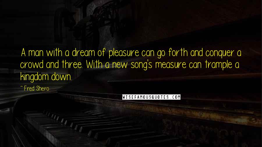 Fred Shero Quotes: A man with a dream of pleasure can go forth and conquer a crowd and three. With a new song's measure can trample a kingdom down.