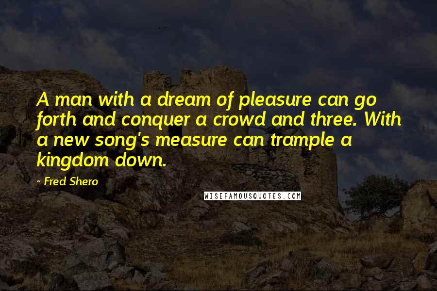 Fred Shero Quotes: A man with a dream of pleasure can go forth and conquer a crowd and three. With a new song's measure can trample a kingdom down.