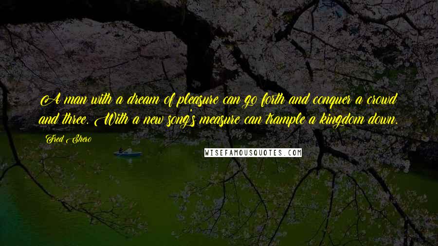 Fred Shero Quotes: A man with a dream of pleasure can go forth and conquer a crowd and three. With a new song's measure can trample a kingdom down.