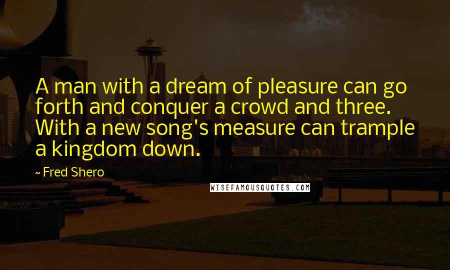 Fred Shero Quotes: A man with a dream of pleasure can go forth and conquer a crowd and three. With a new song's measure can trample a kingdom down.