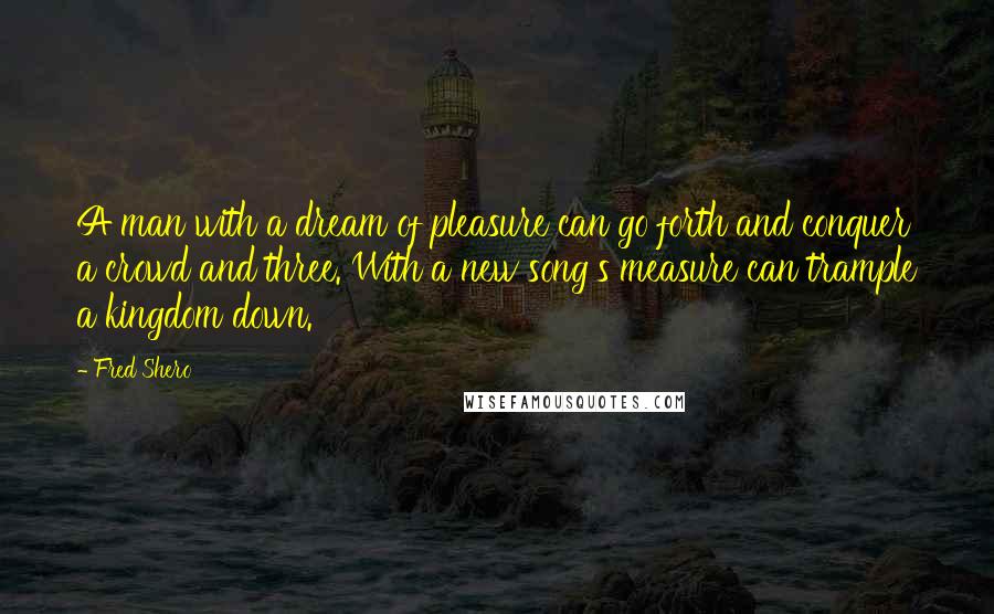 Fred Shero Quotes: A man with a dream of pleasure can go forth and conquer a crowd and three. With a new song's measure can trample a kingdom down.