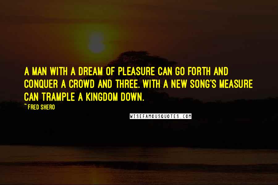 Fred Shero Quotes: A man with a dream of pleasure can go forth and conquer a crowd and three. With a new song's measure can trample a kingdom down.