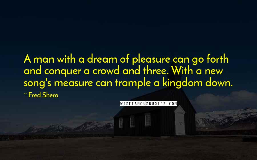 Fred Shero Quotes: A man with a dream of pleasure can go forth and conquer a crowd and three. With a new song's measure can trample a kingdom down.