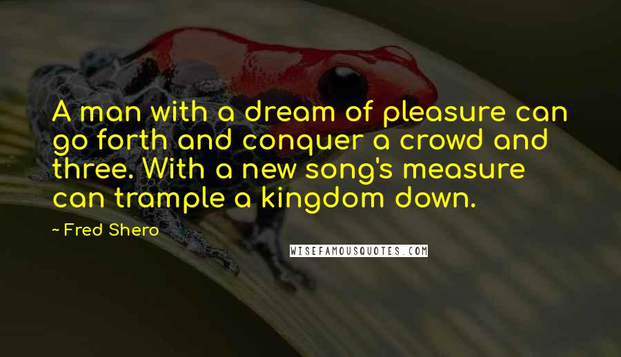 Fred Shero Quotes: A man with a dream of pleasure can go forth and conquer a crowd and three. With a new song's measure can trample a kingdom down.