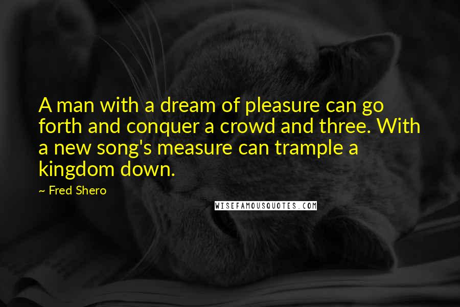 Fred Shero Quotes: A man with a dream of pleasure can go forth and conquer a crowd and three. With a new song's measure can trample a kingdom down.