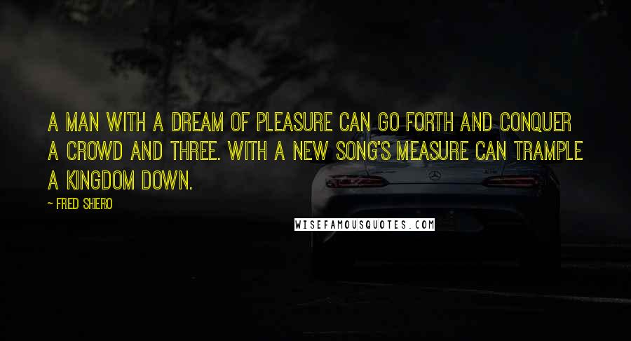 Fred Shero Quotes: A man with a dream of pleasure can go forth and conquer a crowd and three. With a new song's measure can trample a kingdom down.