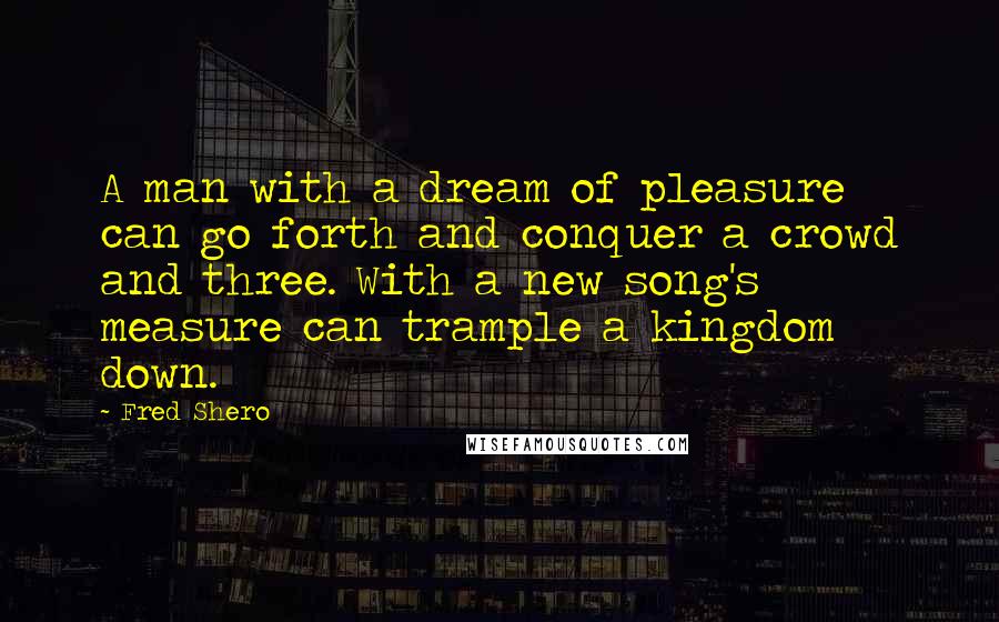 Fred Shero Quotes: A man with a dream of pleasure can go forth and conquer a crowd and three. With a new song's measure can trample a kingdom down.