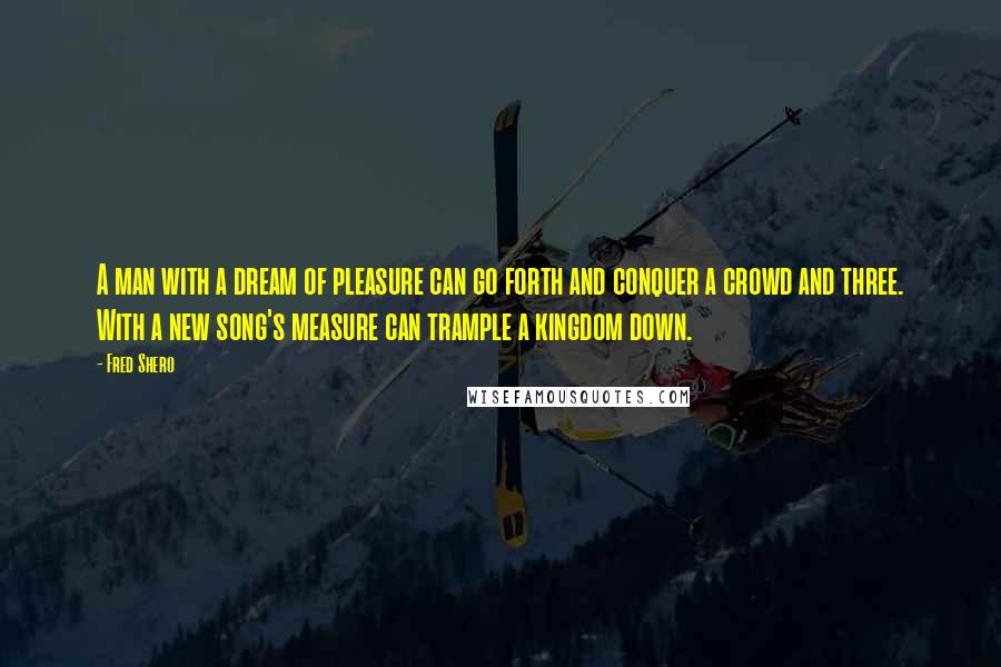 Fred Shero Quotes: A man with a dream of pleasure can go forth and conquer a crowd and three. With a new song's measure can trample a kingdom down.