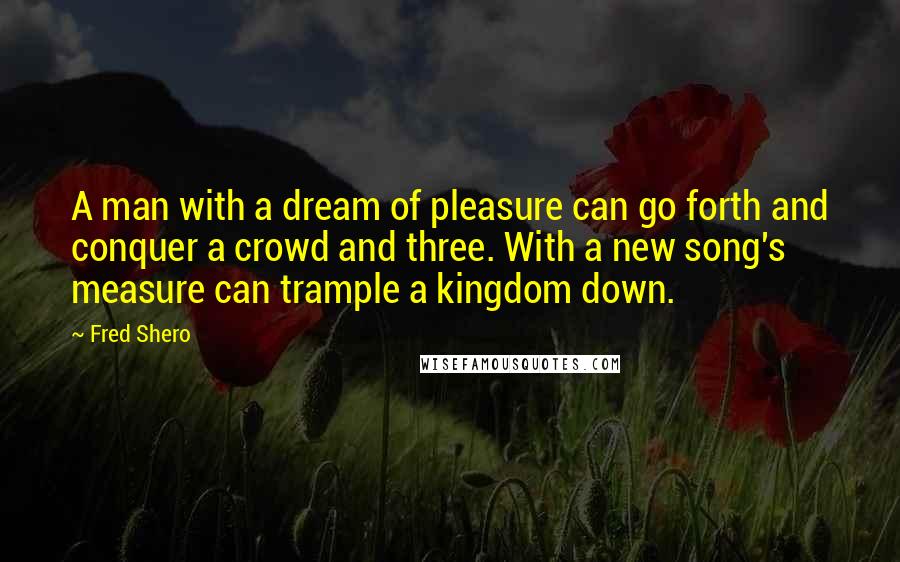 Fred Shero Quotes: A man with a dream of pleasure can go forth and conquer a crowd and three. With a new song's measure can trample a kingdom down.