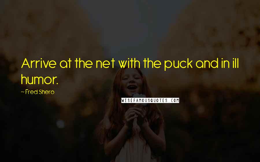 Fred Shero Quotes: Arrive at the net with the puck and in ill humor.