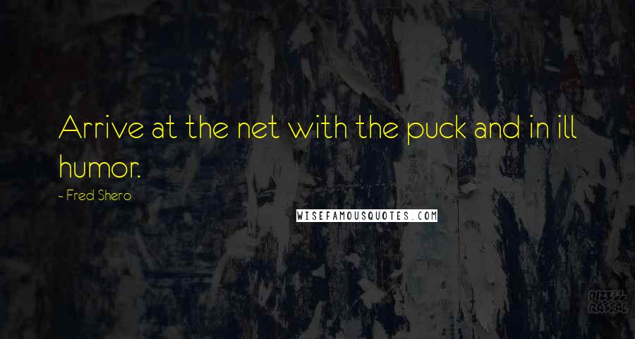 Fred Shero Quotes: Arrive at the net with the puck and in ill humor.