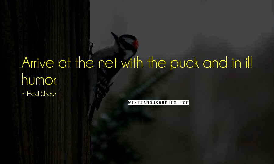 Fred Shero Quotes: Arrive at the net with the puck and in ill humor.