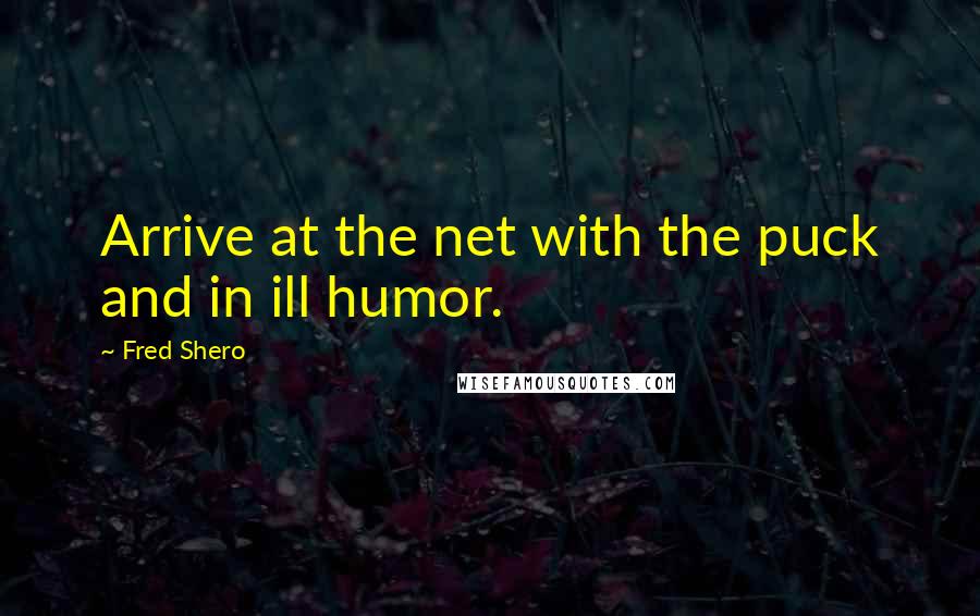 Fred Shero Quotes: Arrive at the net with the puck and in ill humor.